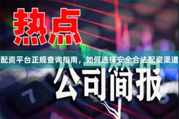 配资平台正规查询指南，如何选择安全合法配资渠道