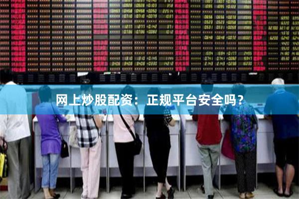 网上炒股配资：正规平台安全吗？
