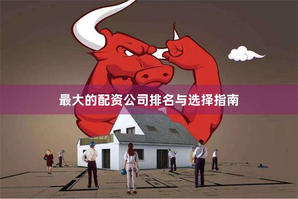 最大的配资公司排名与选择指南