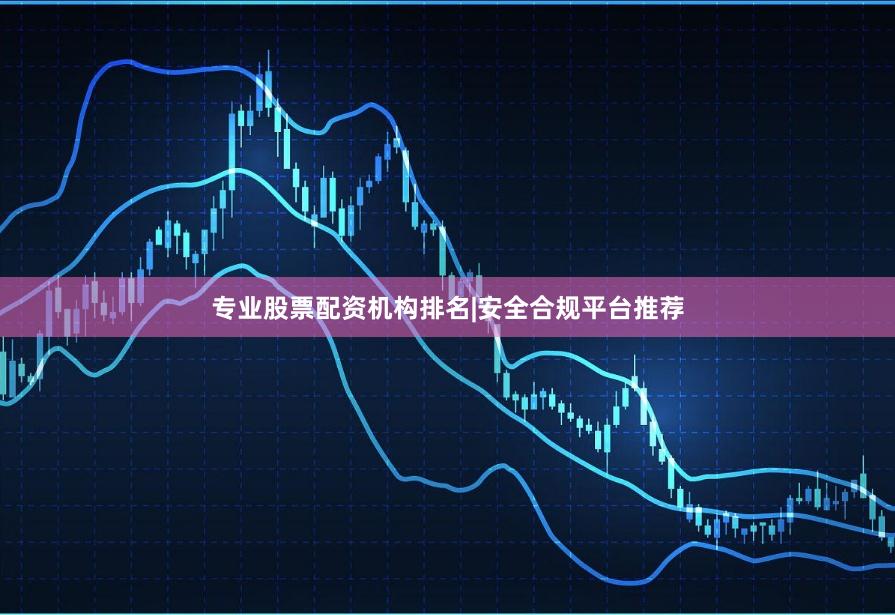 专业股票配资机构排名|安全合规平台推荐