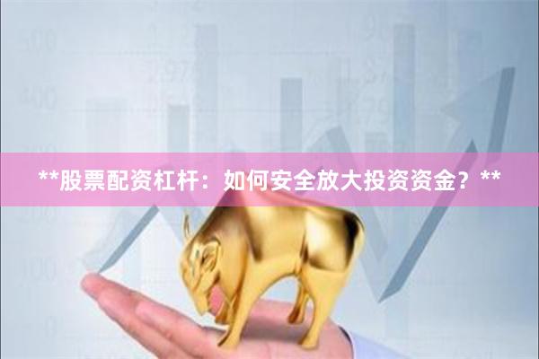 **股票配资杠杆：如何安全放大投资资金？**