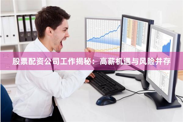 股票配资公司工作揭秘：高薪机遇与风险并存