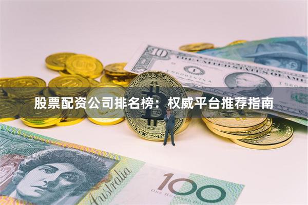 股票配资公司排名榜：权威平台推荐指南
