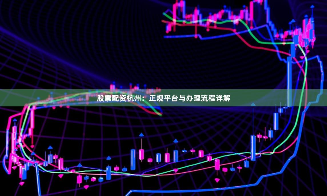 股票配资杭州：正规平台与办理流程详解