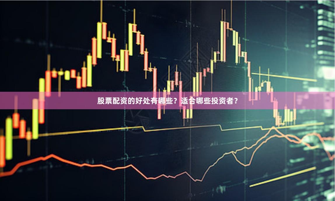 股票配资的好处有哪些？适合哪些投资者？