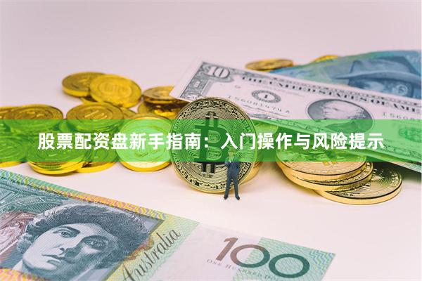 股票配资盘新手指南:入门操作与风险提示