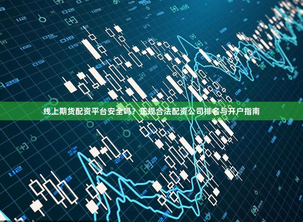 线上期货配资平台安全吗？正规合法配资公司排名与开户指南