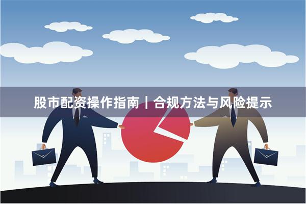 股市配资操作指南｜合规方法与风险提示