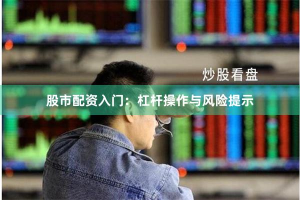 股市配资入门：杠杆操作与风险提示