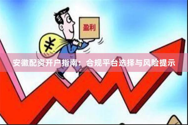 安徽配资开户指南：合规平台选择与风险提示