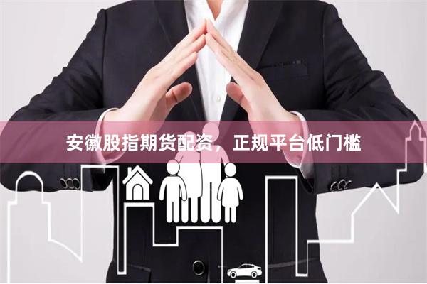 安徽股指期货配资，正规平台低门槛