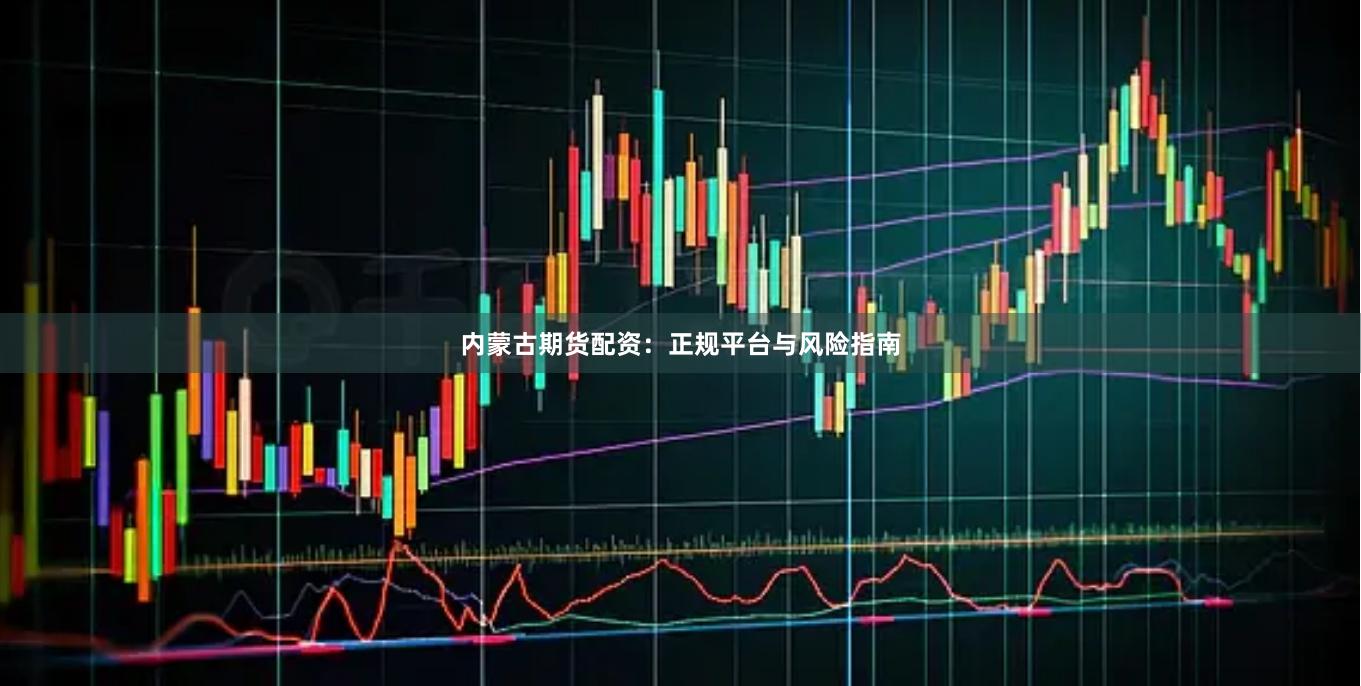 内蒙古期货配资：正规平台与风险指南