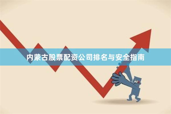 内蒙古股票配资公司排名与安全指南