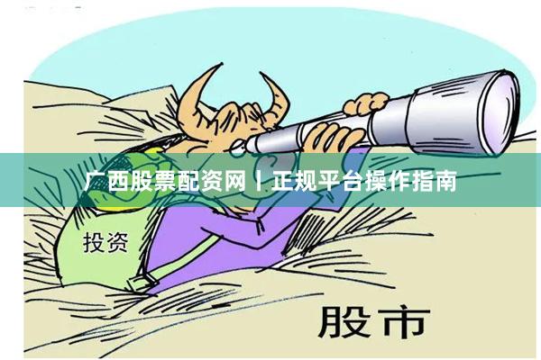 广西股票配资网丨正规平台操作指南