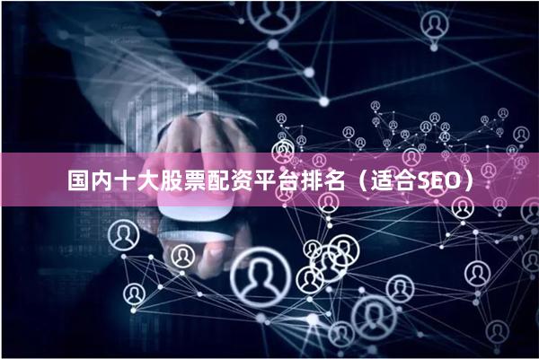 国内十大股票配资平台排名（适合SEO）