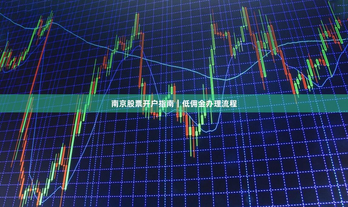 南京股票开户指南｜低佣金办理流程