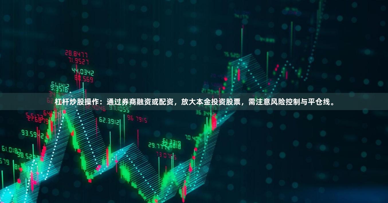 杠杆炒股操作：通过券商融资或配资，放大本金投资股票，需注意风险控制与平仓线。