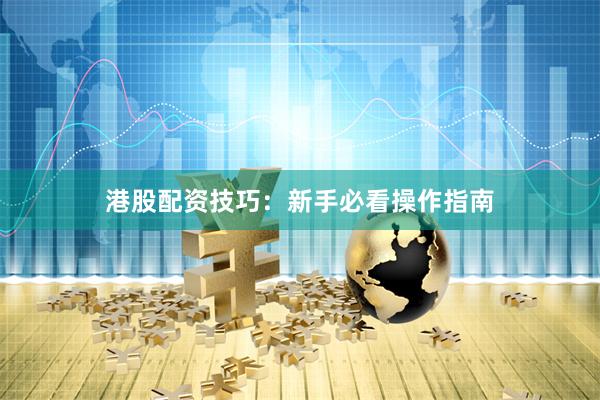 港股配资技巧：新手必看操作指南