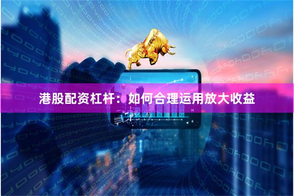 港股配资杠杆：如何合理运用放大收益