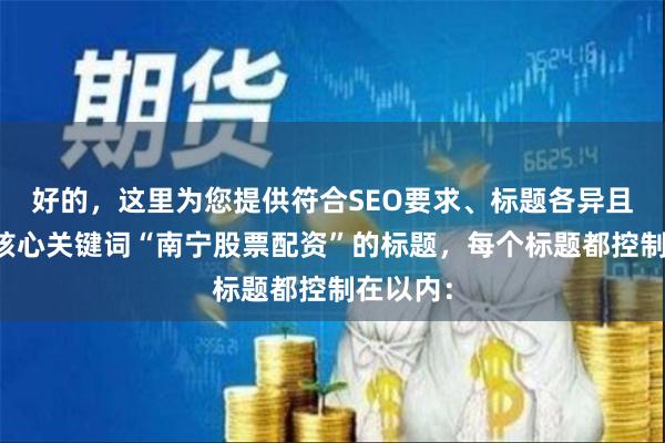 好的，这里为您提供符合SEO要求、标题各异且均包含核心关键词“南宁股票配资”的标题，每个标题都控制在以内：