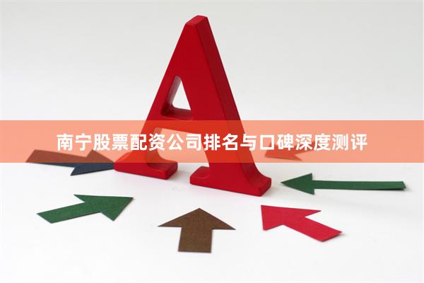 南宁股票配资公司排名与口碑深度测评