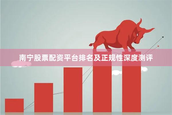 南宁股票配资平台排名及正规性深度测评