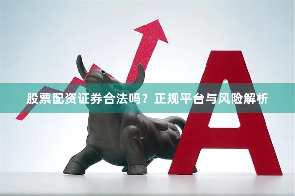 股票配资证券合法吗？正规平台与风险解析