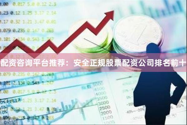 配资咨询平台推荐：安全正规股票配资公司排名前十