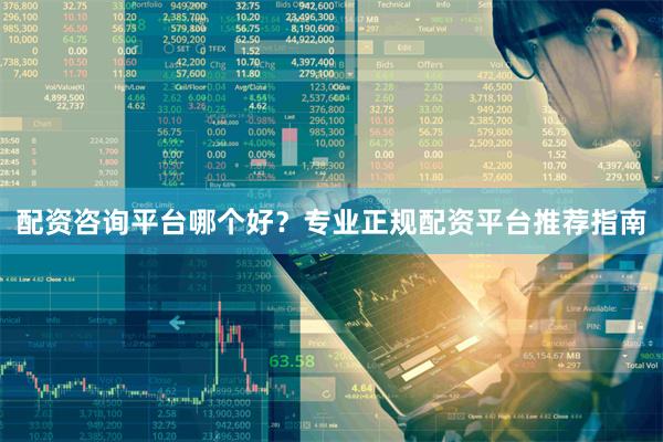 配资咨询平台哪个好？专业正规配资平台推荐指南