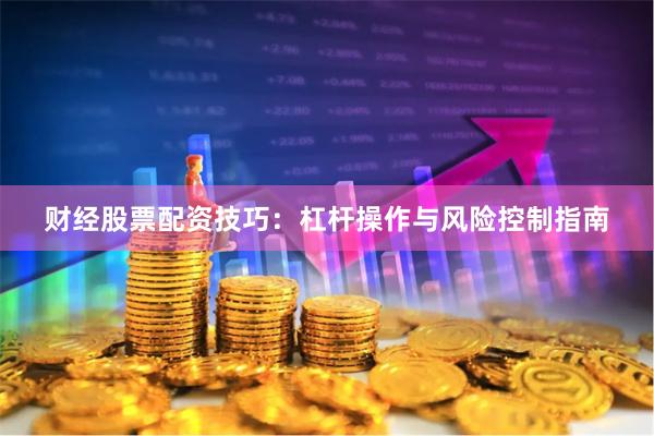 财经股票配资技巧：杠杆操作与风险控制指南