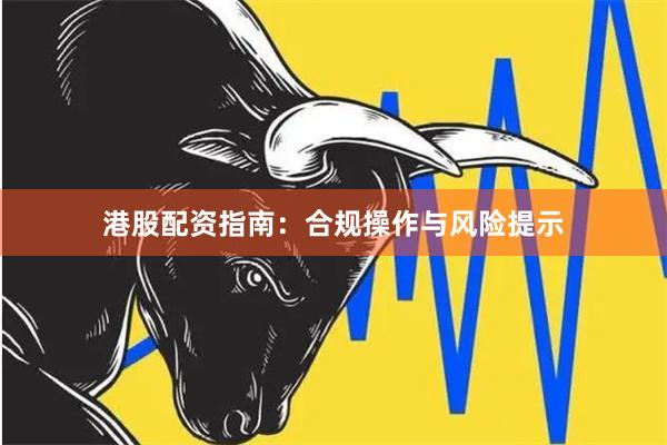 港股配资指南：合规操作与风险提示