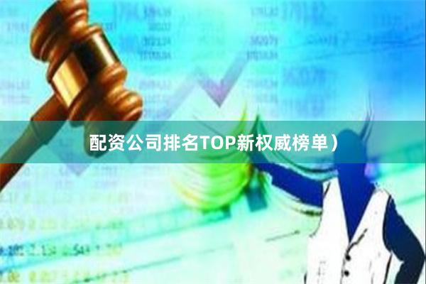 配资公司排名TOP新权威榜单）