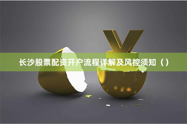 长沙股票配资开户流程详解及风控须知（）