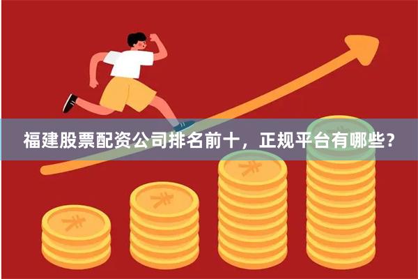 福建股票配资公司排名前十，正规平台有哪些？
