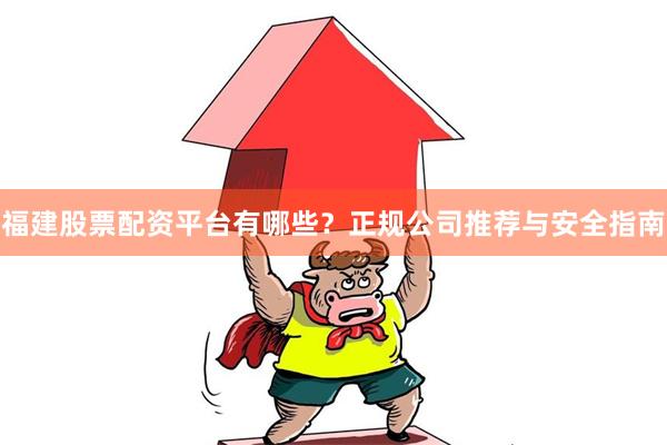 福建股票配资平台有哪些？正规公司推荐与安全指南