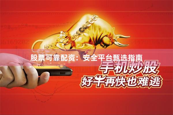 股票可靠配资：安全平台甄选指南