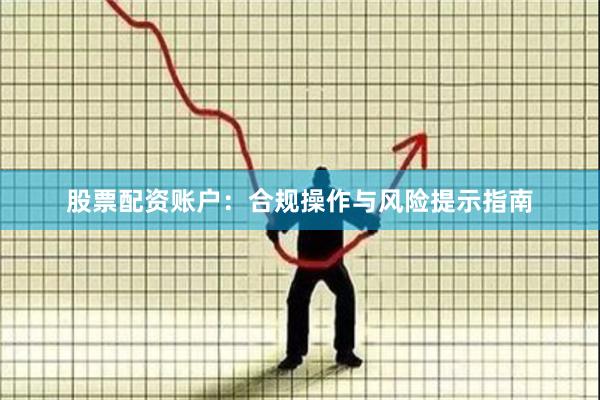 股票配资账户：合规操作与风险提示指南